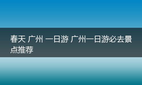 春天 广州 一日游 广州一日游必去景点推荐