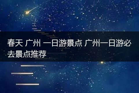 春天 广州 一日游景点 广州一日游必去景点推荐