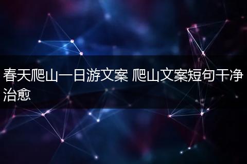 春天爬山一日游文案 爬山文案短句干净治愈