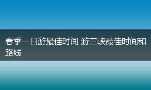 春季一日游最佳时间 游三峡最佳时间和路线