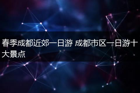 春季成都近郊一日游 成都市区一日游十大景点