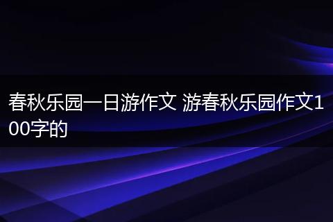春秋乐园一日游作文 游春秋乐园作文100字的