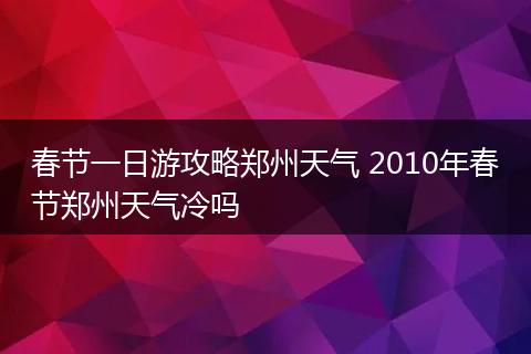 春节一日游攻略郑州天气 2010年春节郑州天气冷吗