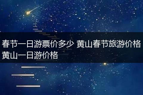 春节一日游票价多少 黄山春节旅游价格黄山一日游价格