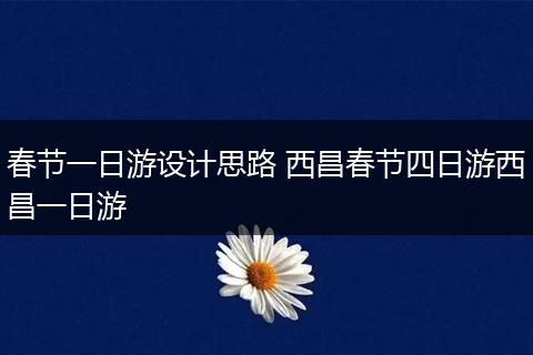 春节一日游设计思路 西昌春节四日游西昌一日游