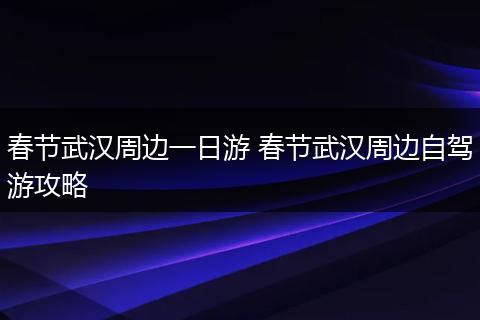 春节武汉周边一日游 春节武汉周边自驾游攻略