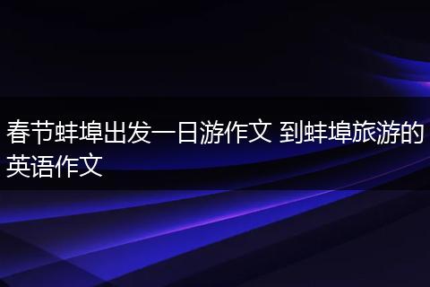 春节蚌埠出发一日游作文 到蚌埠旅游的英语作文