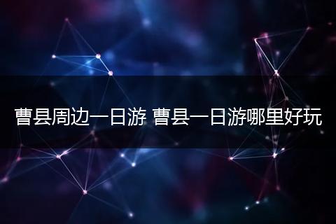 曹县周边一日游 曹县一日游哪里好玩