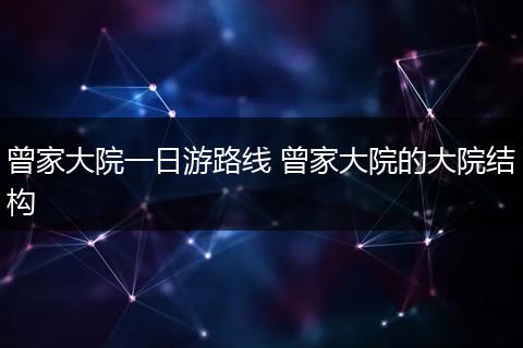 曾家大院一日游路线 曾家大院的大院结构