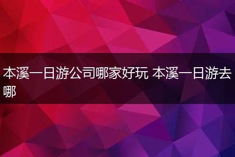 本溪一日游公司哪家好玩 本溪一日游去哪