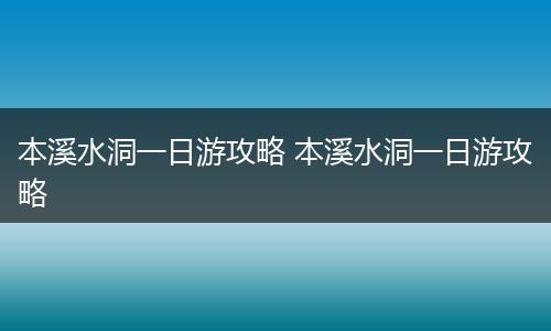 本溪水洞一日游攻略 本溪水洞一日游攻略