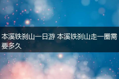 本溪铁刹山一日游 本溪铁刹山走一圈需要多久