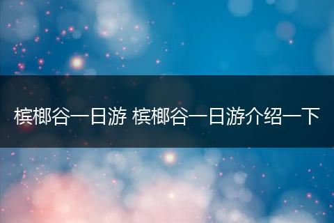 槟榔谷一日游 槟榔谷一日游介绍一下