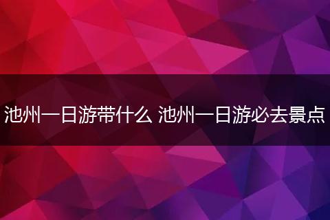 池州一日游带什么 池州一日游必去景点