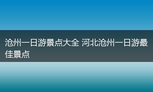 沧州一日游景点大全 河北沧州一日游最佳景点