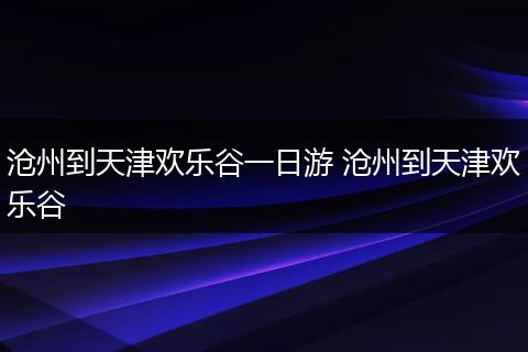沧州到天津欢乐谷一日游 沧州到天津欢乐谷