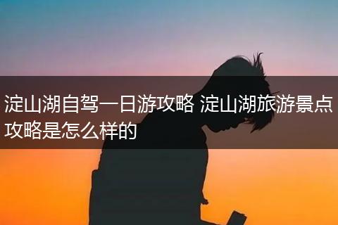 淀山湖自驾一日游攻略 淀山湖旅游景点攻略是怎么样的