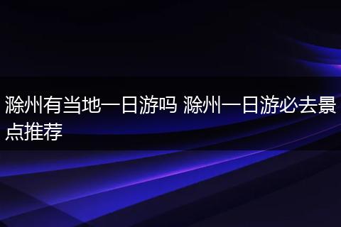 滁州有当地一日游吗 滁州一日游必去景点推荐