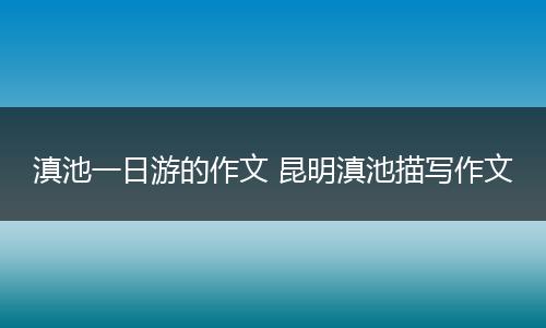 滇池一日游的作文 昆明滇池描写作文