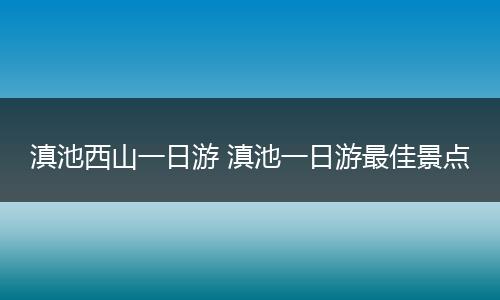 滇池西山一日游 滇池一日游最佳景点