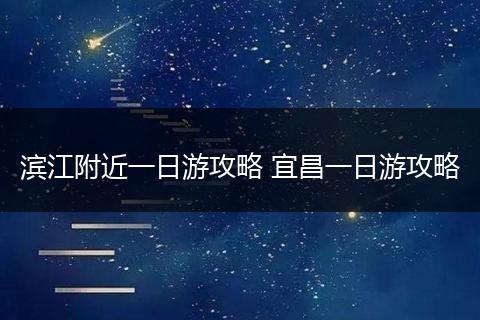 滨江附近一日游攻略 宜昌一日游攻略