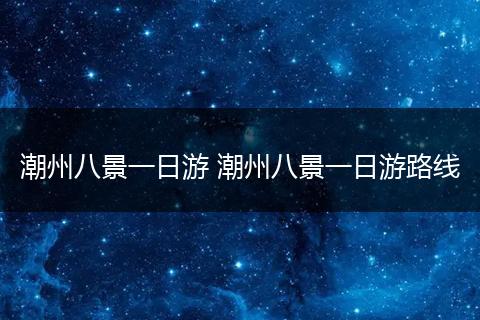潮州八景一日游 潮州八景一日游路线