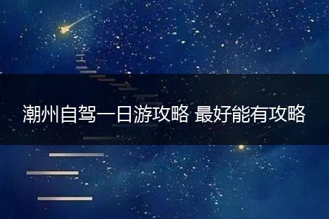 潮州自驾一日游攻略 最好能有攻略