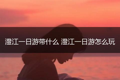 澄江一日游带什么 澄江一日游怎么玩