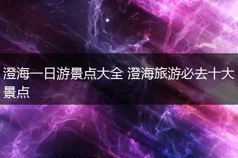 澄海一日游景点大全 澄海旅游必去十大景点