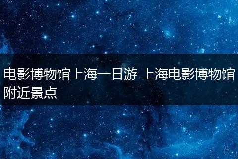 电影博物馆上海一日游 上海电影博物馆附近景点