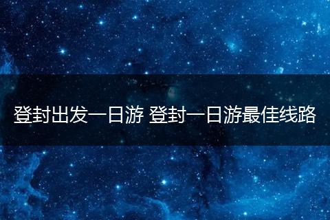 登封出发一日游 登封一日游最佳线路