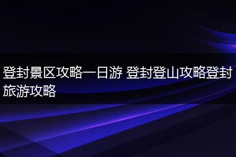 登封景区攻略一日游 登封登山攻略登封旅游攻略