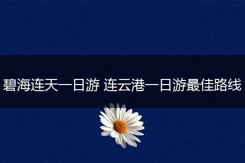 碧海连天一日游 连云港一日游最佳路线