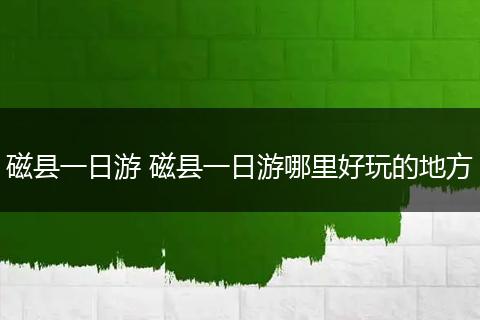 磁县一日游 磁县一日游哪里好玩的地方