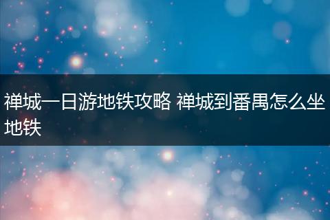 禅城一日游地铁攻略 禅城到番禺怎么坐地铁