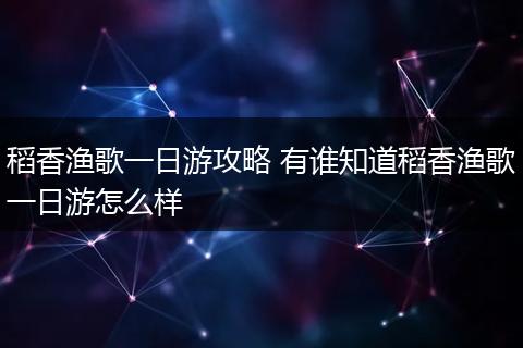 稻香渔歌一日游攻略 有谁知道稻香渔歌一日游怎么样