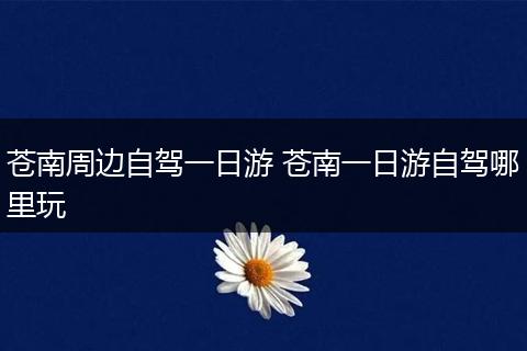 苍南周边自驾一日游 苍南一日游自驾哪里玩