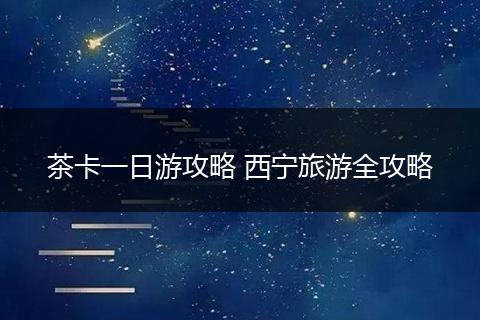 茶卡一日游攻略 西宁旅游全攻略