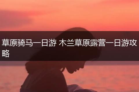 草原骑马一日游 木兰草原露营一日游攻略