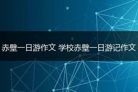 赤壁一日游作文 学校赤壁一日游记作文