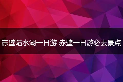 赤壁陆水湖一日游 赤壁一日游必去景点