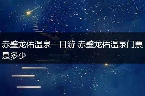 赤壁龙佑温泉一日游 赤壁龙佑温泉门票是多少