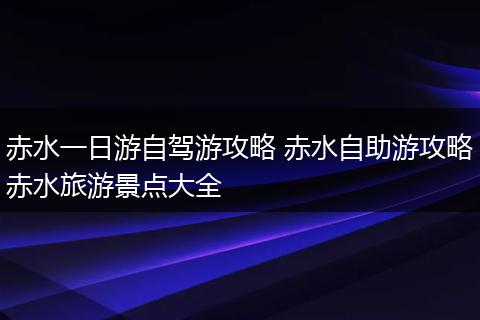 赤水一日游自驾游攻略 赤水自助游攻略赤水旅游景点大全