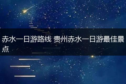 赤水一日游路线 贵州赤水一日游最佳景点