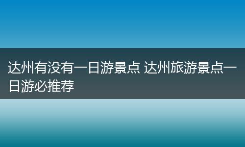 达州有没有一日游景点 达州旅游景点一日游必推荐