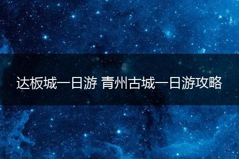 达板城一日游 青州古城一日游攻略
