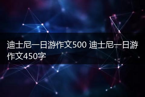 迪士尼一日游作文500 迪士尼一日游作文450字