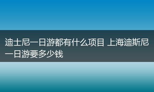 迪士尼一日游都有什么项目 上海迪斯尼一日游要多少钱
