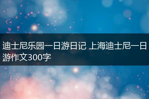 迪士尼乐园一日游日记 上海迪士尼一日游作文300字