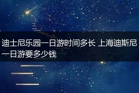 迪士尼乐园一日游时间多长 上海迪斯尼一日游要多少钱